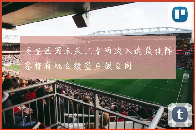 马克西若未来三季两次入选最佳阵容将有机会续签巨额合同